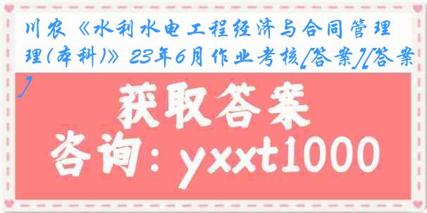 川农《水利水电工程经济与合同管理(本科)》23年6月作业考核[答案][答案]