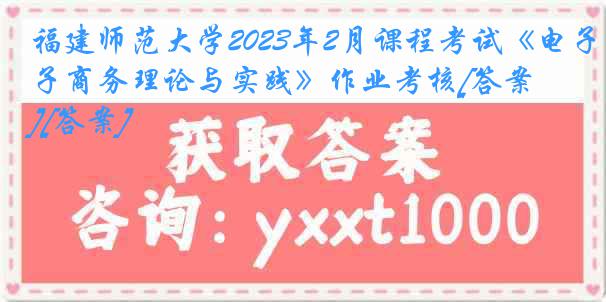 福建师范大学2023年2月课程考试《电子商务理论与实践》作业考核[答案][答案]