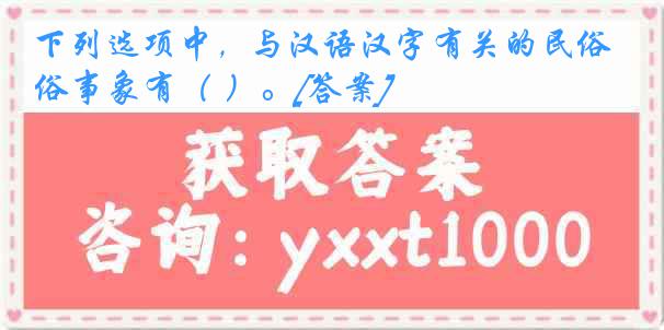 下列选项中，与汉语汉字有关的民俗事象有（ ）。[答案]