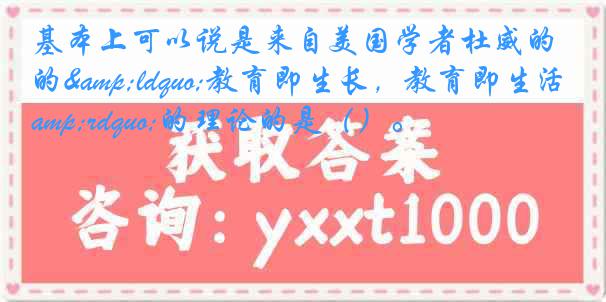 基本上可以说是来自美国学者杜威的&ldquo;教育即生长，教育即生活&rdquo;的理论的是（）。