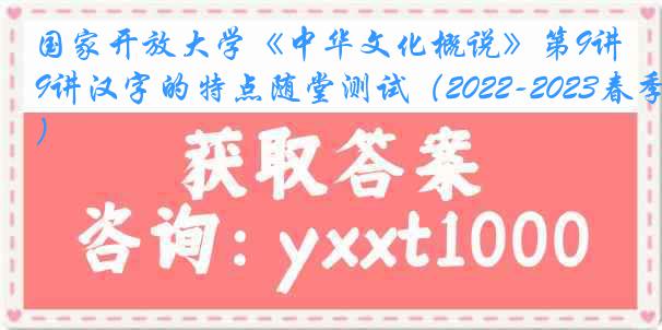 国家开放大学《中华文化概说》第9讲汉字的特点随堂测试（2022-2023春季）