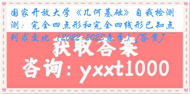 国家开放大学《几何基础》自我检测：完全四点形和完全四线形已知点列求交比（2022-2023春季）[答案]