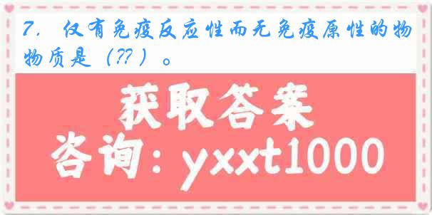 7． 仅有免疫反应性而无免疫原性的物质是（?? ）。