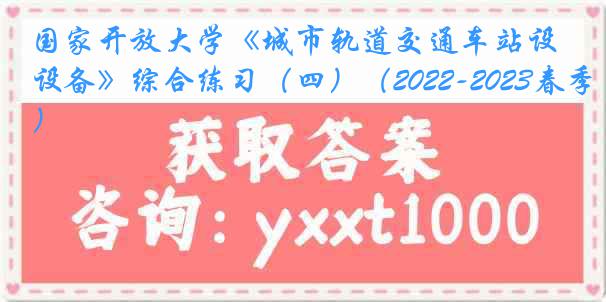 国家开放大学《城市轨道交通车站设备》综合练习（四）（2022-2023春季）