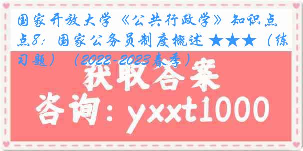 国家开放大学《公共行政学》知识点8：国家公务员制度概述 ★★★（练习题）（2022-2023春季）