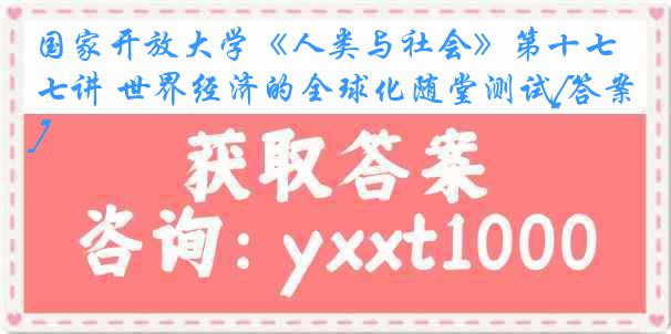 国家开放大学《人类与社会》第十七讲 世界经济的全球化随堂测试[答案]