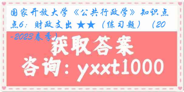 国家开放大学《公共行政学》知识点6：财政支出 ★★（练习题）（2022-2023春季）