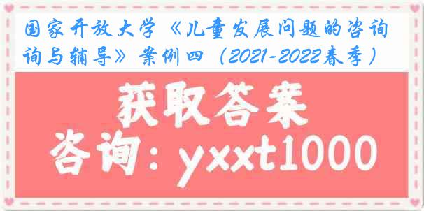 国家开放大学《儿童发展问题的咨询与辅导》案例四（2021-2022春季）