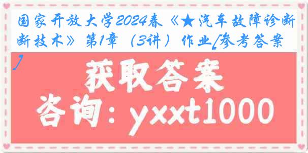 国家开放大学2024春《★汽车故障诊断技术》第1章（3讲）作业[参考答案]