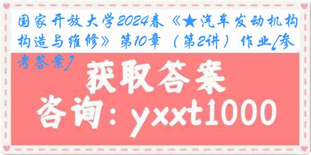 国家开放大学2024春《★汽车发动机构造与维修》第10章（第2讲）作业[参考答案]