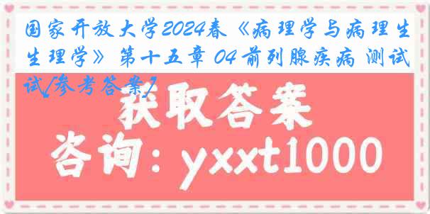 国家开放大学2024春《病理学与病理生理学》第十五章 04 前列腺疾病 测试[参考答案]