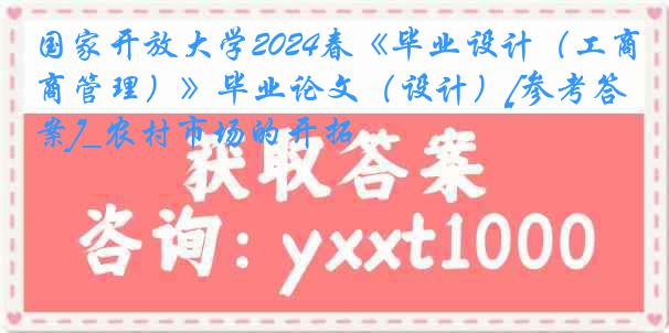 国家开放大学2024春《毕业设计（工商管理）》毕业论文（设计）[参考答案]_农村市场的开拓