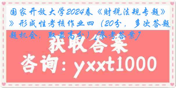 国家开放大学2024春《财税法规专题》形成性考核作业四（20分，多次答题机会，取最高分）[参考答案]