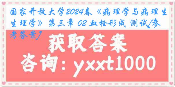 国家开放大学2024春《病理学与病理生理学》第三章 02 血栓形成 测试[参考答案]