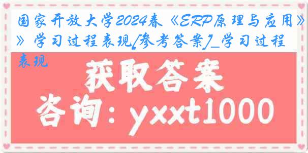 国家开放大学2024春《ERP原理与应用》学习过程表现[参考答案]_学习过程表现