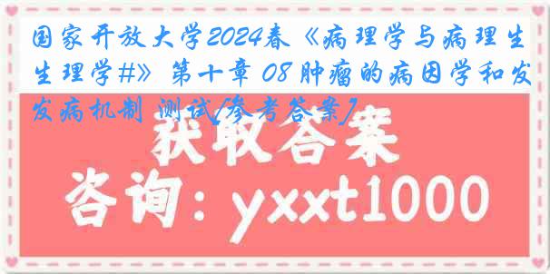 国家开放大学2024春《病理学与病理生理学#》第十章 08 肿瘤的病因学和发病机制 测试[参考答案]