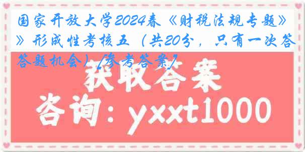 国家开放大学2024春《财税法规专题》形成性考核五（共20分，只有一次答题机会）[参考答案]