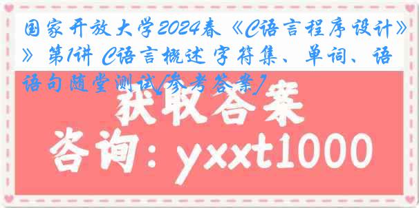 国家开放大学2024春《C语言程序设计》第1讲 C语言概述 字符集、单词、语句随堂测试[参考答案]