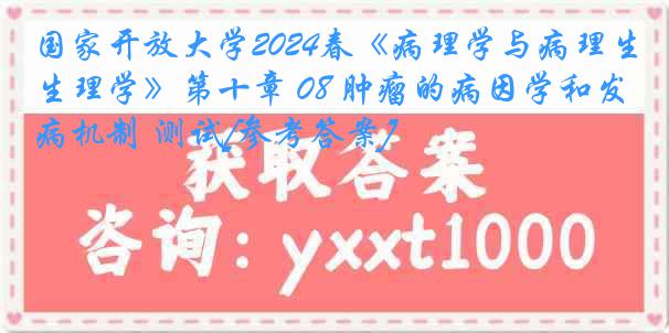 国家开放大学2024春《病理学与病理生理学》第十章 08 肿瘤的病因学和发病机制 测试[参考答案]