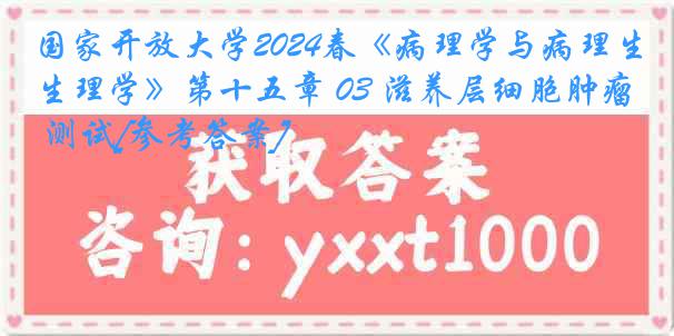 国家开放大学2024春《病理学与病理生理学》第十五章 03 滋养层细胞肿瘤 测试[参考答案]