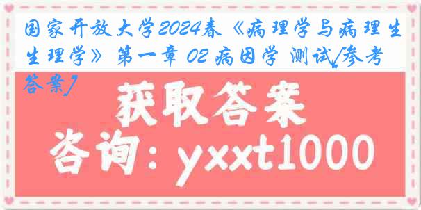 国家开放大学2024春《病理学与病理生理学》第一章 02 病因学 测试[参考答案]