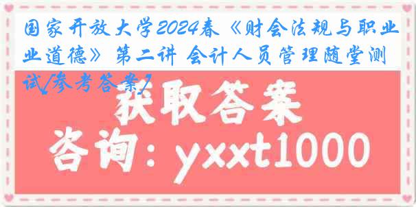 国家开放大学2024春《财会法规与职业道德》第二讲 会计人员管理随堂测试[参考答案]