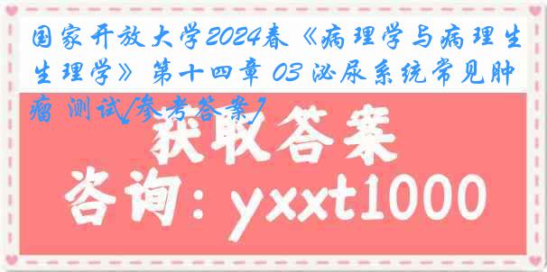 国家开放大学2024春《病理学与病理生理学》第十四章 03 泌尿系统常见肿瘤 测试[参考答案]