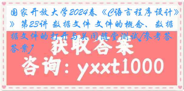 国家开放大学2024春《C语言程序设计》第23讲 数据文件 文件的概念、数据文件的打开与关闭随堂测试[参考答案]