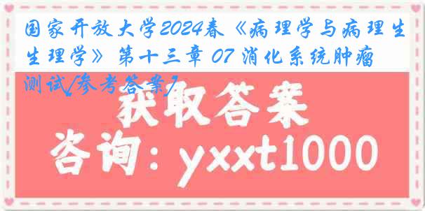 国家开放大学2024春《病理学与病理生理学》第十三章 07 消化系统肿瘤 测试[参考答案]