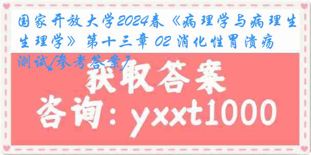 国家开放大学2024春《病理学与病理生理学》第十三章 02 消化性胃溃疡 测试[参考答案]