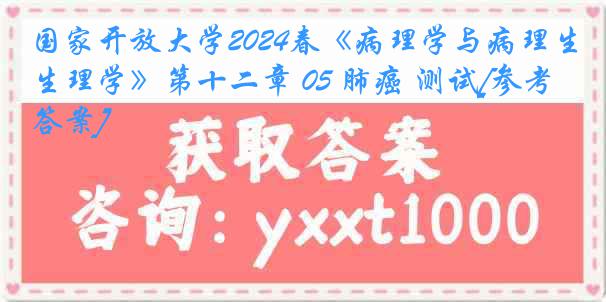 国家开放大学2024春《病理学与病理生理学》第十二章 05 肺癌 测试[参考答案]