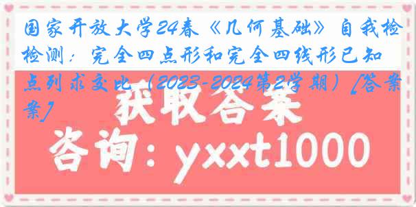 国家开放大学24春《几何基础》自我检测：完全四点形和完全四线形已知点列求交比（2023-2024第2学期）[答案]