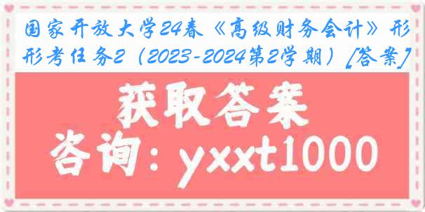 国家开放大学24春《高级财务会计》形考任务2（2023-2024第2学期）[答案]