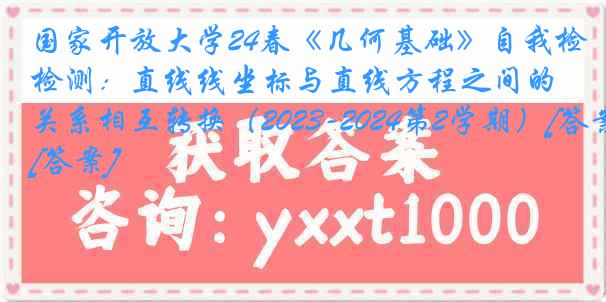 国家开放大学24春《几何基础》自我检测：直线线坐标与直线方程之间的关系相互转换（2023-2024第2学期）[答案]