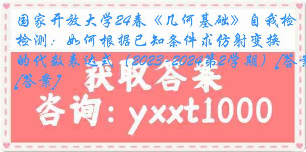 国家开放大学24春《几何基础》自我检测：如何根据已知条件求仿射变换的代数表达式（2023-2024第2学期）[答案]