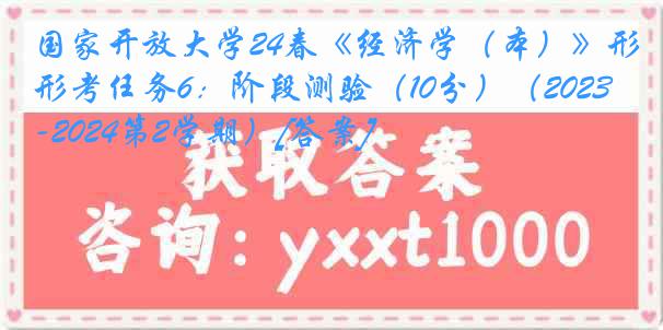 国家开放大学24春《经济学（本）》形考任务6：阶段测验（10分）（2023-2024第2学期）[答案]