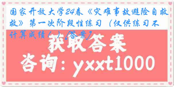 国家开放大学24春《灾难事故避险自救》第一次阶段性练习（仅供练习不计算成绩！）[答案]