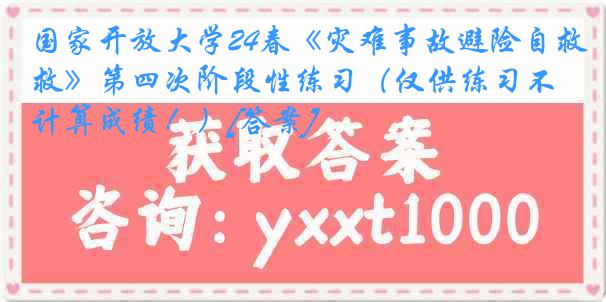 国家开放大学24春《灾难事故避险自救》第四次阶段性练习（仅供练习不计算成绩！）[答案]