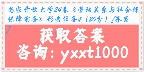 国家开放大学24春《劳动关系与社会保障实务》形考任务4（20分）[答案]