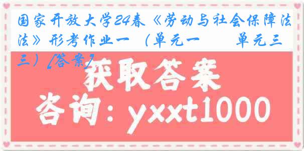 国家开放大学24春《劳动与社会保障法》形考作业一 （单元一――单元三）[答案]