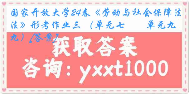 国家开放大学24春《劳动与社会保障法》形考作业三 （单元七――单元九）[答案]