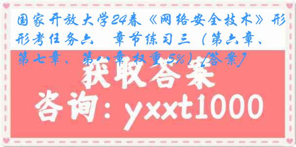 国家开放大学24春《网络安全技术》形考任务六　章节练习三（第六章、第七章、第八章 权重 5%）[答案]