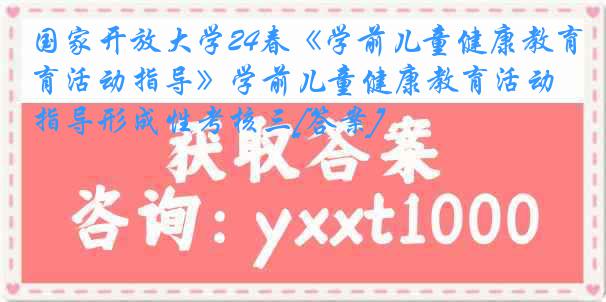 国家开放大学24春《学前儿童健康教育活动指导》学前儿童健康教育活动指导形成性考核三[答案]