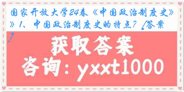 国家开放大学24春《中国政治制度史》1、中国政治制度史的特点？[答案]