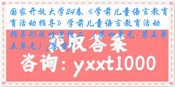 国家开放大学24春《学前儿童语言教育活动指导》学前儿童语言教育活动指导形成性考核二 （第四单元-第五单元）[答案]