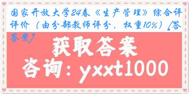 国家开放大学24春《生产管理》综合评价（由分部教师评分，权重10%）[答案]