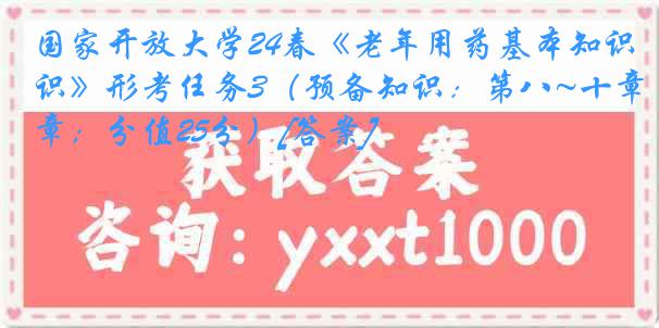 国家开放大学24春《老年用药基本知识》形考任务3（预备知识：第八~十章；分值25分）[答案]