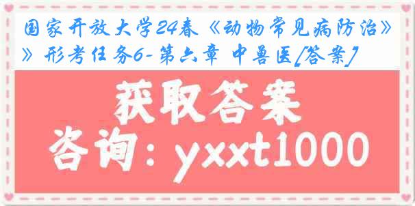 国家开放大学24春《动物常见病防治》形考任务6-第六章 中兽医[答案]