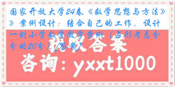 国家开放大学24春《数学思想与方法》案例设计：结合自己的工作，设计一则小学数学教学案例（占形考总分的20分）[答案]