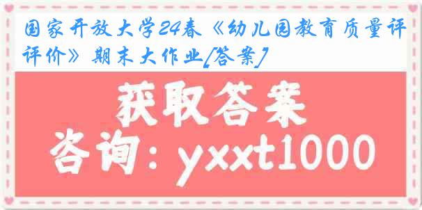 国家开放大学24春《幼儿园教育质量评价》期末大作业[答案]